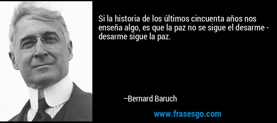 Si la historia de los últimos cincuenta años nos enseña algo, es que la paz no se sigue el desarme - desarme sigue la paz. – Bernard Baruch