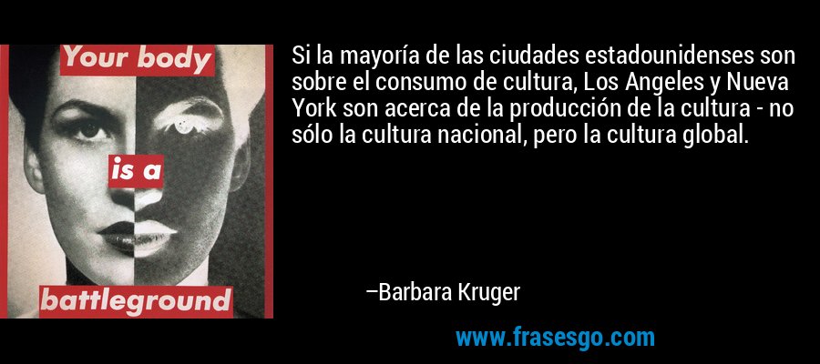 Si la mayoría de las ciudades estadounidenses son sobre el consumo de cultura, Los Angeles y Nueva York son acerca de la producción de la cultura - no sólo la cultura nacional, pero la cultura global. – Barbara Kruger
