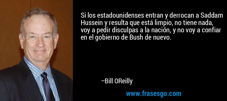 Si los estadounidenses entran y derrocan a Saddam Hussein y resulta que está limpio, no tiene nada, voy a pedir disculpas a la nación, y no voy a confiar en el gobierno de Bush de nuevo. – Bill OReilly