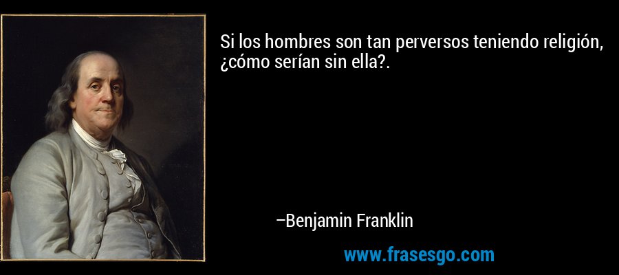 Si los hombres son tan perversos teniendo religión, ¿cómo serían sin ella?. – Benjamin Franklin