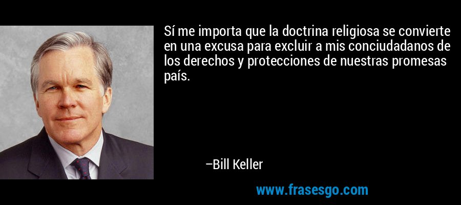 Sí me importa que la doctrina religiosa se convierte en una excusa para excluir a mis conciudadanos de los derechos y protecciones de nuestras promesas país. – Bill Keller