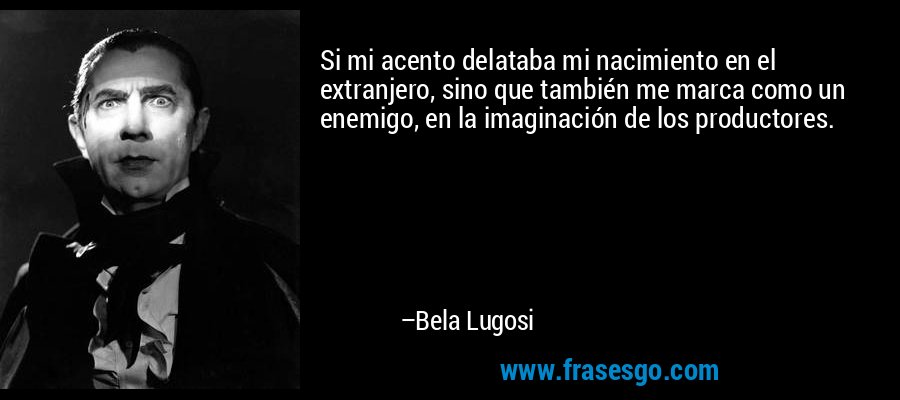 Si mi acento delataba mi nacimiento en el extranjero, sino que también me marca como un enemigo, en la imaginación de los productores. – Bela Lugosi