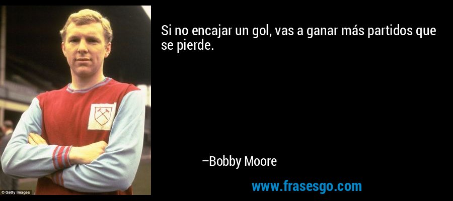 Si no encajar un gol, vas a ganar más partidos que se pierde. – Bobby Moore
