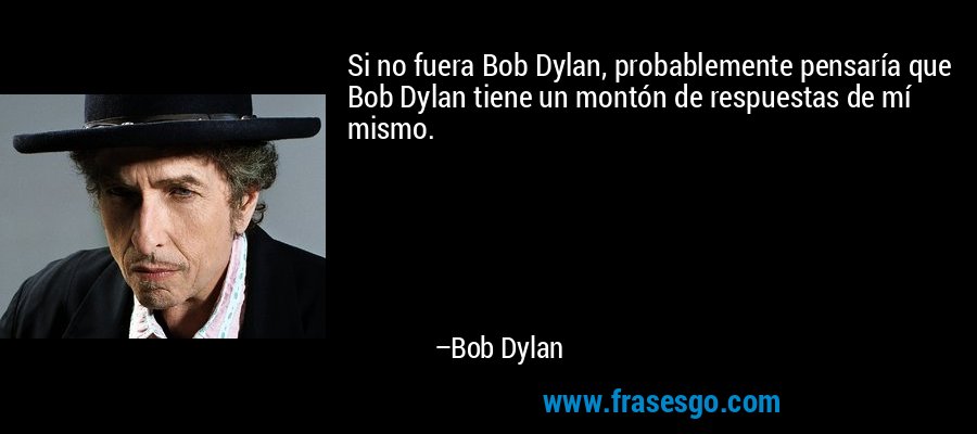 Si no fuera Bob Dylan, probablemente pensaría que Bob Dylan tiene un montón de respuestas de mí mismo. – Bob Dylan