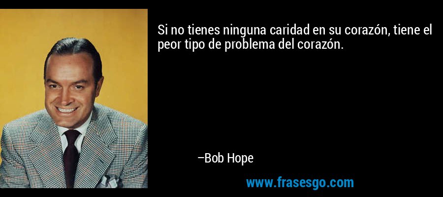 Si no tienes ninguna caridad en su corazón, tiene el peor tipo de problema del corazón. – Bob Hope