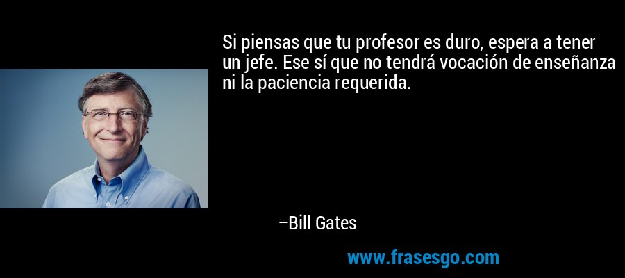 Si piensas que tu profesor es duro, espera a tener un jefe. Ese sí que no tendrá vocación de enseñanza ni la paciencia requerida. – Bill Gates