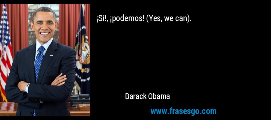 ¡Sí!, ¡podemos! (Yes, we can). – Barack Obama