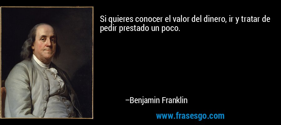 Si quieres conocer el valor del dinero, ir y tratar de pedir prestado un poco. – Benjamin Franklin