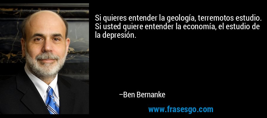 Si quieres entender la geología, terremotos estudio. Si usted quiere entender la economía, el estudio de la depresión. – Ben Bernanke