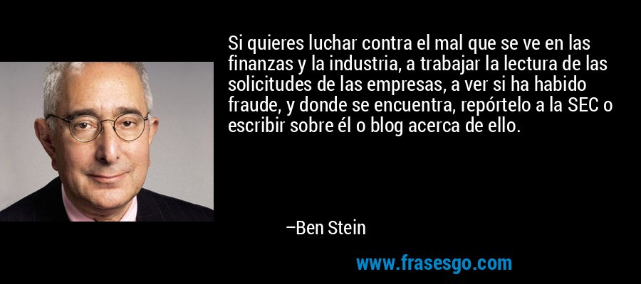 Si quieres luchar contra el mal que se ve en las finanzas y la industria, a trabajar la lectura de las solicitudes de las empresas, a ver si ha habido fraude, y donde se encuentra, repórtelo a la SEC o escribir sobre él o blog acerca de ello. – Ben Stein
