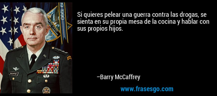 Si quieres pelear una guerra contra las drogas, se sienta en su propia mesa de la cocina y hablar con sus propios hijos. – Barry McCaffrey