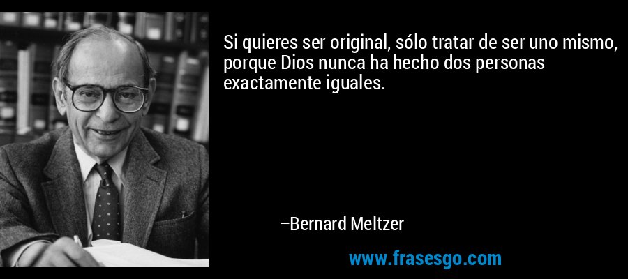 Si quieres ser original, sólo tratar de ser uno mismo, porque Dios nunca ha hecho dos personas exactamente iguales. – Bernard Meltzer