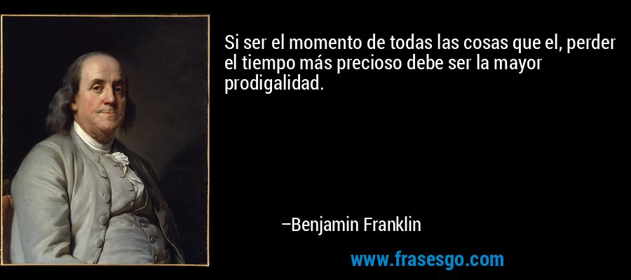 Si ser el momento de todas las cosas que el, perder el tiempo más precioso debe ser la mayor prodigalidad. – Benjamin Franklin