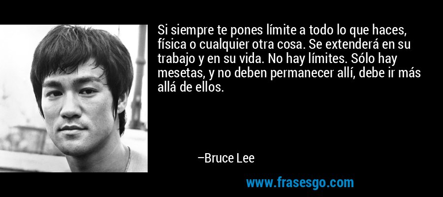 Si siempre te pones límite a todo lo que haces, física o cualquier otra cosa. Se extenderá en su trabajo y en su vida. No hay límites. Sólo hay mesetas, y no deben permanecer allí, debe ir más allá de ellos. – Bruce Lee