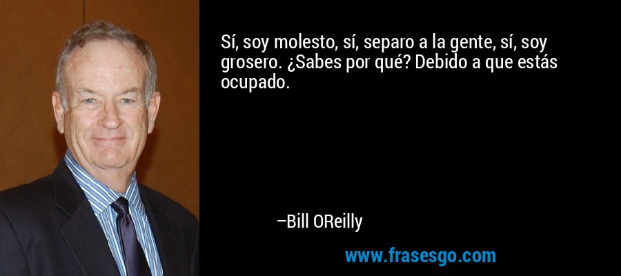 Sí, soy molesto, sí, separo a la gente, sí, soy grosero. ¿Sabes por qué? Debido a que estás ocupado. – Bill OReilly
