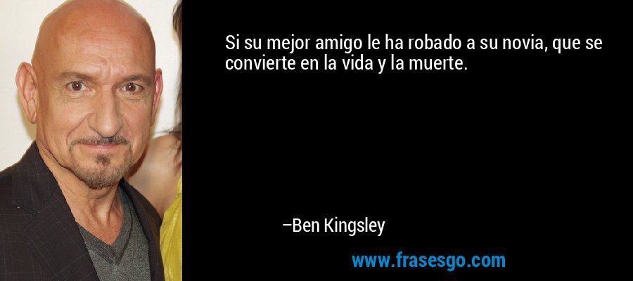 Si su mejor amigo le ha robado a su novia, que se convierte en la vida y la muerte. – Ben Kingsley