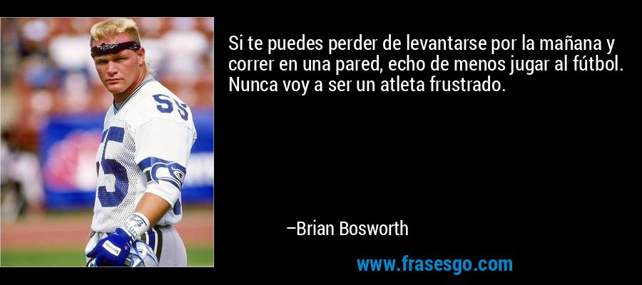 Si te puedes perder de levantarse por la mañana y correr en una pared, echo de menos jugar al fútbol. Nunca voy a ser un atleta frustrado. – Brian Bosworth
