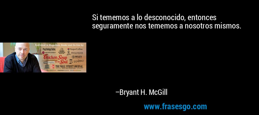 Si tememos a lo desconocido, entonces seguramente nos tememos a nosotros mismos. – Bryant H. McGill