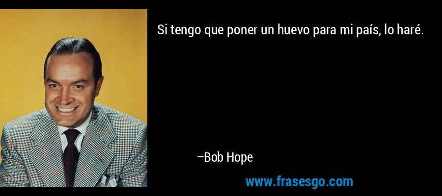 Si tengo que poner un huevo para mi país, lo haré. – Bob Hope