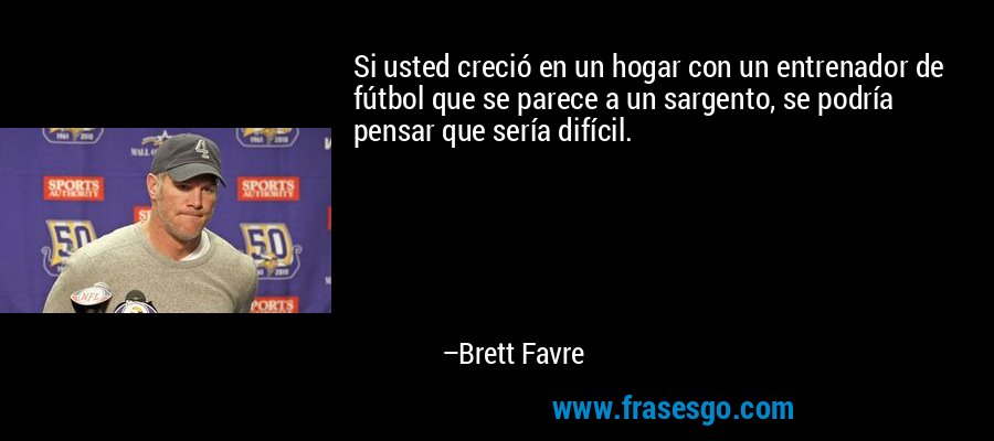 Si usted creció en un hogar con un entrenador de fútbol que se parece a un sargento, se podría pensar que sería difícil. – Brett Favre