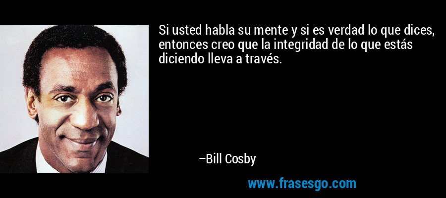 Si usted habla su mente y si es verdad lo que dices, entonces creo que la integridad de lo que estás diciendo lleva a través. – Bill Cosby