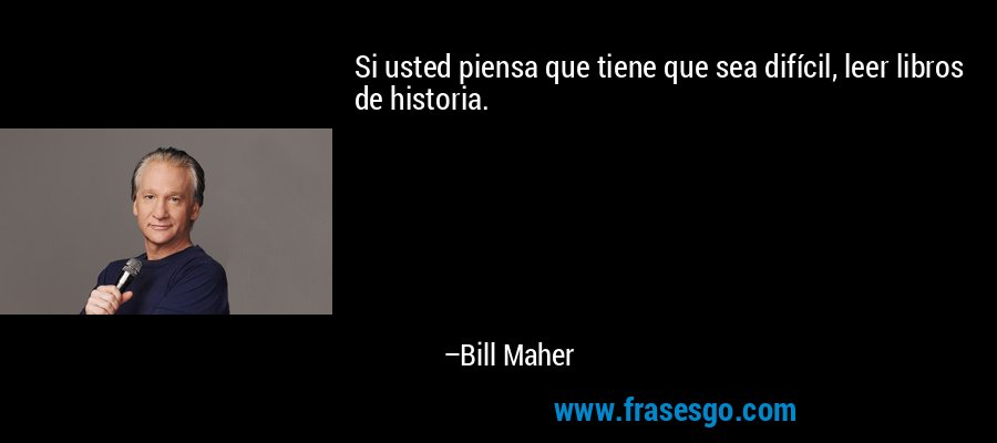 Si usted piensa que tiene que sea difícil, leer libros de historia. – Bill Maher