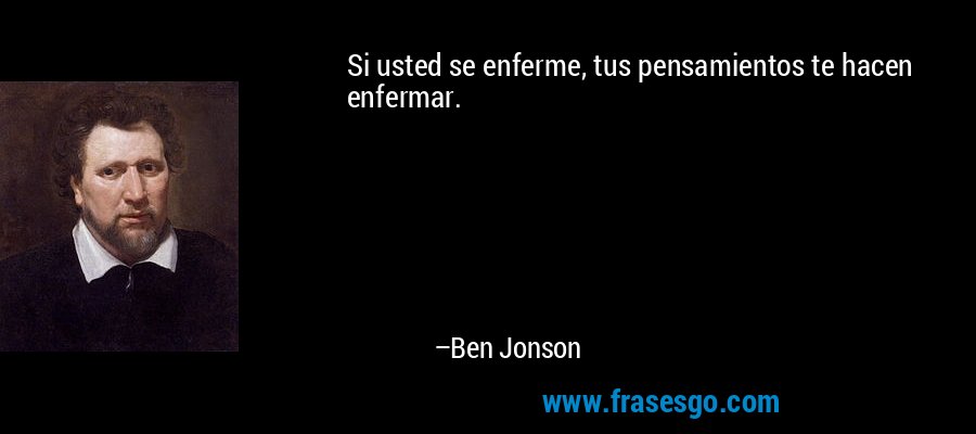 Si usted se enferme, tus pensamientos te hacen enfermar. – Ben Jonson