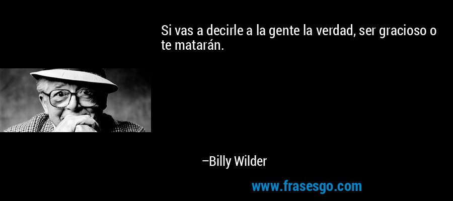 Si vas a decirle a la gente la verdad, ser gracioso o te matarán. – Billy Wilder