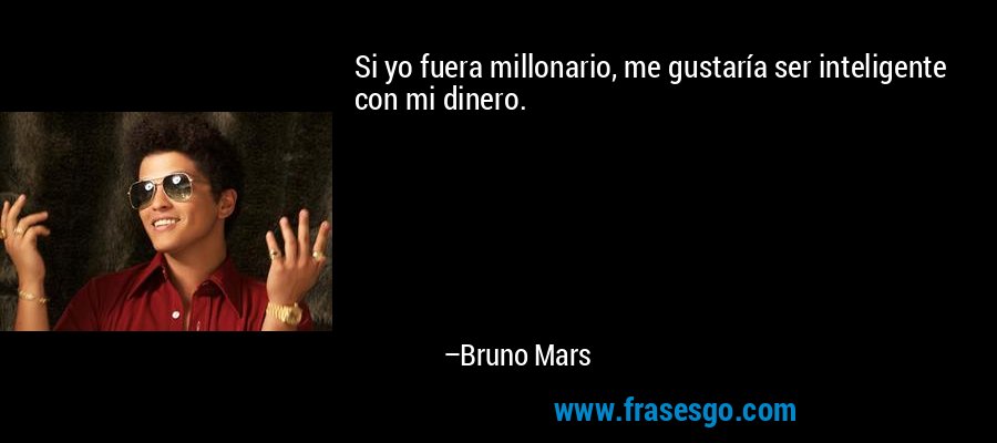 Si yo fuera millonario, me gustaría ser inteligente con mi dinero. – Bruno Mars