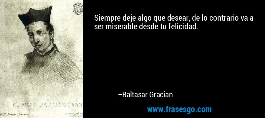Siempre deje algo que desear, de lo contrario va a ser miserable desde tu felicidad. – Baltasar Gracian