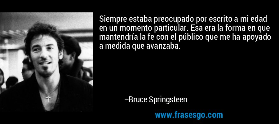 Siempre estaba preocupado por escrito a mi edad en un momento particular. Esa era la forma en que mantendría la fe con el público que me ha apoyado a medida que avanzaba. – Bruce Springsteen