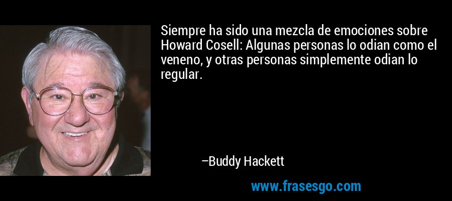 Siempre ha sido una mezcla de emociones sobre Howard Cosell: Algunas personas lo odian como el veneno, y otras personas simplemente odian lo regular. – Buddy Hackett