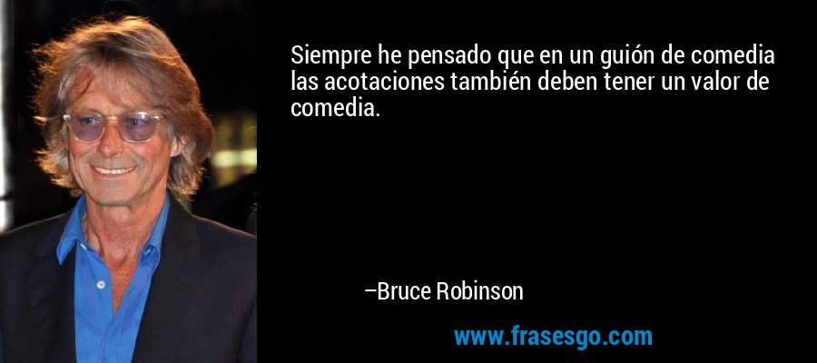 Siempre he pensado que en un guión de comedia las acotaciones también deben tener un valor de comedia. – Bruce Robinson