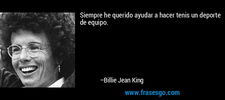 Siempre he querido ayudar a hacer tenis un deporte de equipo. – Billie Jean King