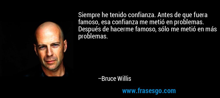 Siempre he tenido confianza. Antes de que fuera famoso, esa confianza me metió en problemas. Después de hacerme famoso, sólo me metió en más problemas. – Bruce Willis