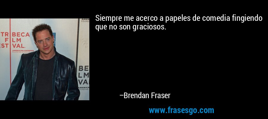 Siempre me acerco a papeles de comedia fingiendo que no son graciosos. – Brendan Fraser
