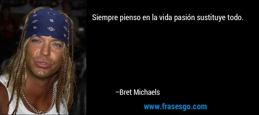Siempre pienso en la vida pasión sustituye todo. – Bret Michaels