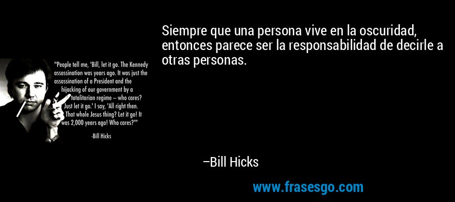 Siempre que una persona vive en la oscuridad, entonces parece ser la responsabilidad de decirle a otras personas. – Bill Hicks