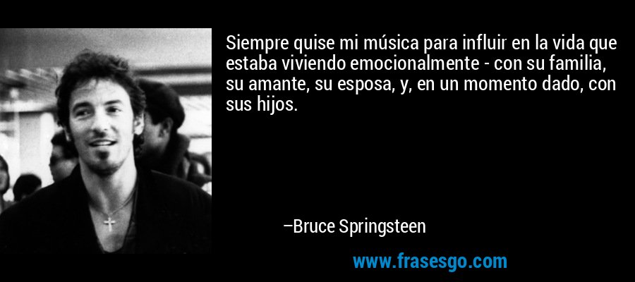 Siempre quise mi música para influir en la vida que estaba viviendo emocionalmente - con su familia, su amante, su esposa, y, en un momento dado, con sus hijos. – Bruce Springsteen