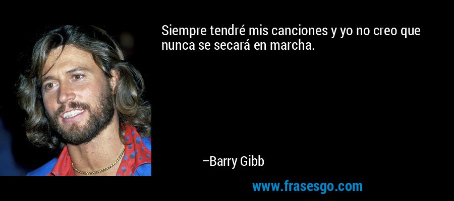 Siempre tendré mis canciones y yo no creo que nunca se secará en marcha. – Barry Gibb