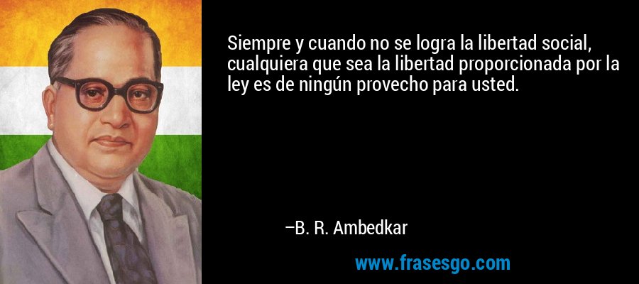 Siempre y cuando no se logra la libertad social, cualquiera que sea la libertad proporcionada por la ley es de ningún provecho para usted. – B. R. Ambedkar