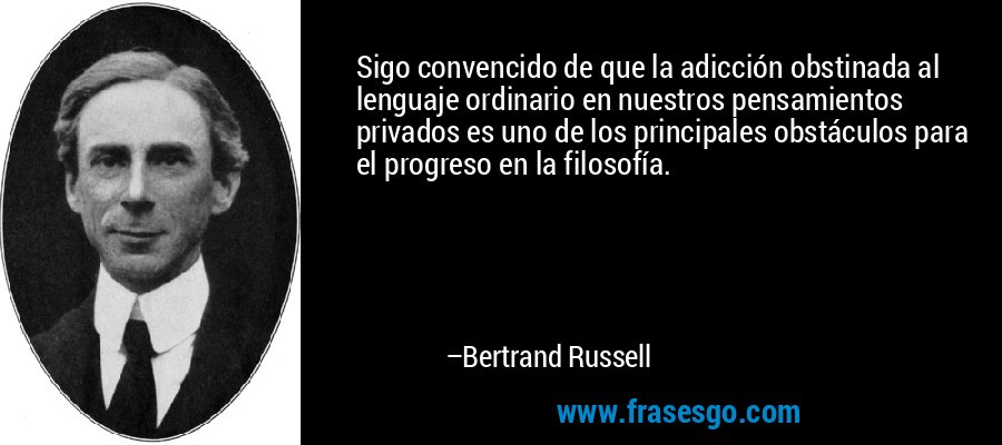 Sigo convencido de que la adicción obstinada al lenguaje ordinario en nuestros pensamientos privados es uno de los principales obstáculos para el progreso en la filosofía. – Bertrand Russell