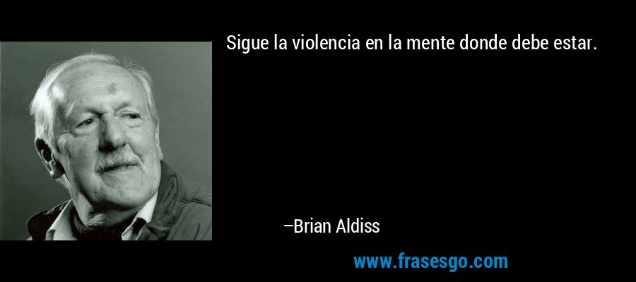 Sigue la violencia en la mente donde debe estar. – Brian Aldiss