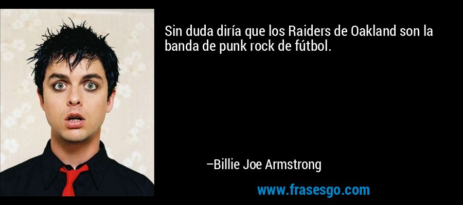 Sin duda diría que los Raiders de Oakland son la banda de punk rock de fútbol. – Billie Joe Armstrong