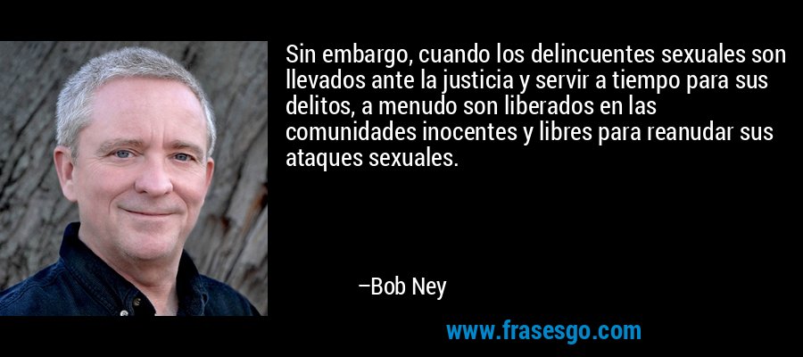 Sin embargo, cuando los delincuentes sexuales son llevados ante la justicia y servir a tiempo para sus delitos, a menudo son liberados en las comunidades inocentes y libres para reanudar sus ataques sexuales. – Bob Ney