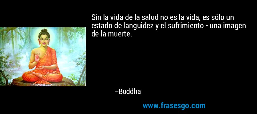 Sin la vida de la salud no es la vida, es sólo un estado de languidez y el sufrimiento - una imagen de la muerte. – Buddha