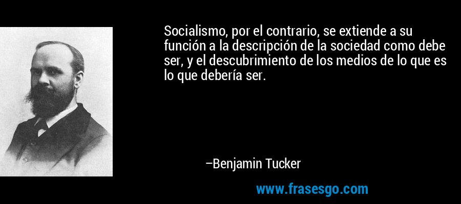 Socialismo, por el contrario, se extiende a su función a la descripción de la sociedad como debe ser, y el descubrimiento de los medios de lo que es lo que debería ser. – Benjamin Tucker