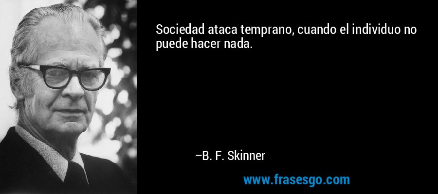 Sociedad ataca temprano, cuando el individuo no puede hacer nada. – B. F. Skinner