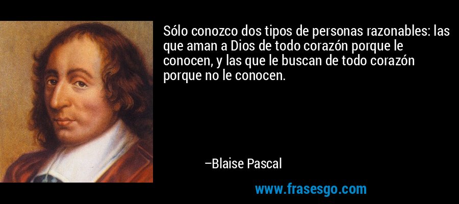 Sólo conozco dos tipos de personas razonables: las que aman a Dios de todo corazón porque le conocen, y las que le buscan de todo corazón porque no le conocen. – Blaise Pascal