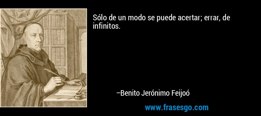 Sólo de un modo se puede acertar; errar, de infinitos. – Benito Jerónimo Feijoó